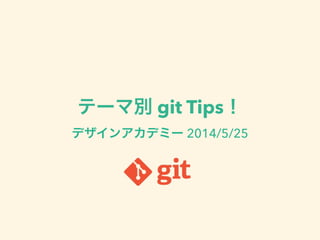 テーマ別 git Tips！
デザインアカデミー 2014/5/25
 