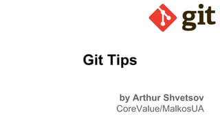 Git Tips
by Arthur Shvetsov
CoreValue/MalkosUA
 