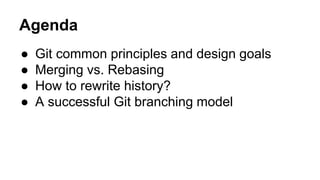 Agenda
● Git common principles and design goals
● Merging vs. Rebasing
● How to rewrite history?
● A successful Git branching model
 