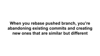 When you rebase pushed branch, you’re
abandoning existing commits and creating
new ones that are similar but different
 