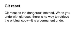 Git reset
Git reset as the dangerous method. When you
undo with git reset, there is no way to retrieve
the original copy—it is a permanent undo.
 