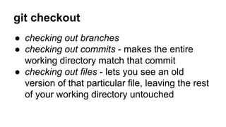 git checkout
● checking out branches
● checking out commits - makes the entire
working directory match that commit
● checking out files - lets you see an old
version of that particular file, leaving the rest
of your working directory untouched
 