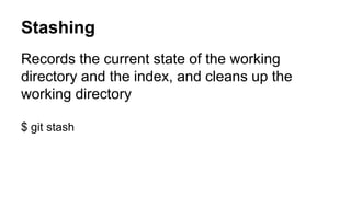 Stashing
Records the current state of the working
directory and the index, and cleans up the
working directory
$ git stash
 