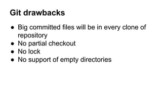 Git drawbacks
● Big committed files will be in every clone of
repository
● No partial checkout
● No lock
● No support of empty directories
 