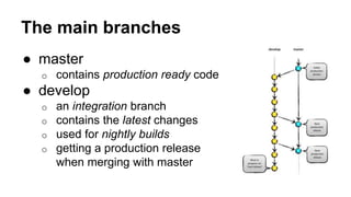 The main branches
● master
o contains production ready code
● develop
o an integration branch
o contains the latest changes
o used for nightly builds
o getting a production release
when merging with master
 