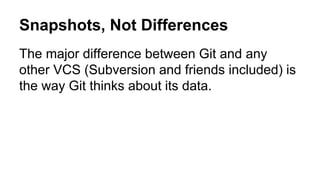 Snapshots, Not Differences
The major difference between Git and any
other VCS (Subversion and friends included) is
the way Git thinks about its data.
 