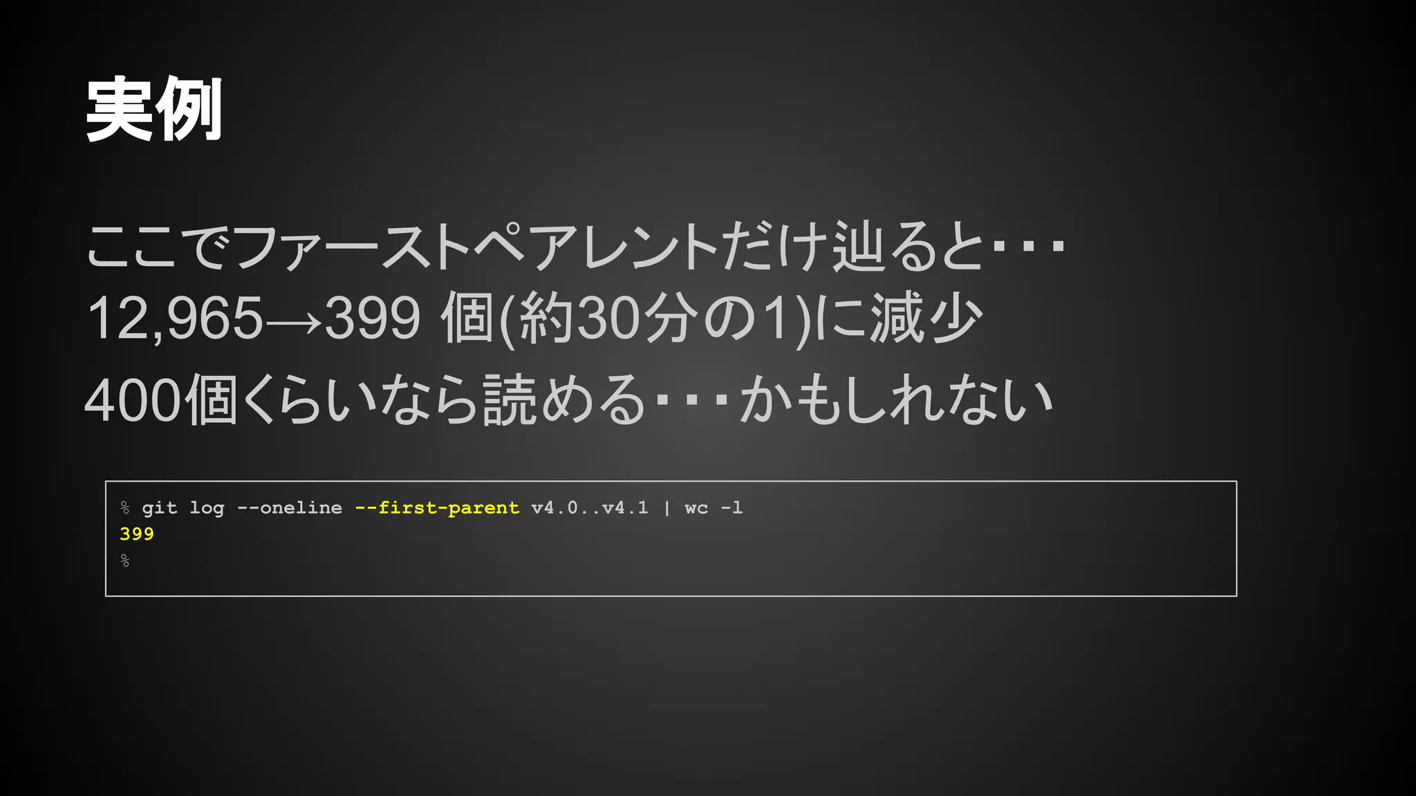 ここでファーストペアレントだけ辿ると・・・
12,965→399 個(約30分の1)に減少
400個くらいなら読める・・・かもしれない
実例
% git log --oneline --first-parent v4.0..v4.1 | wc -l
399
%
 