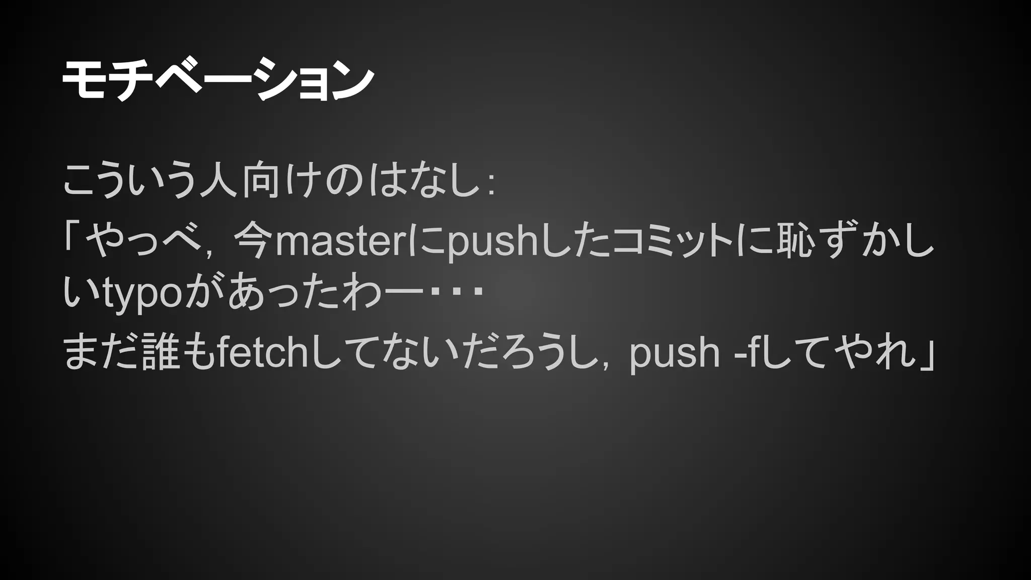 モチベーション
こういう人向けのはなし：
「やっべ，今masterにpushしたコミットに恥ずかし
いtypoがあったわー・・・
まだ誰もfetchしてないだろうし，push -fしてやれ」
 