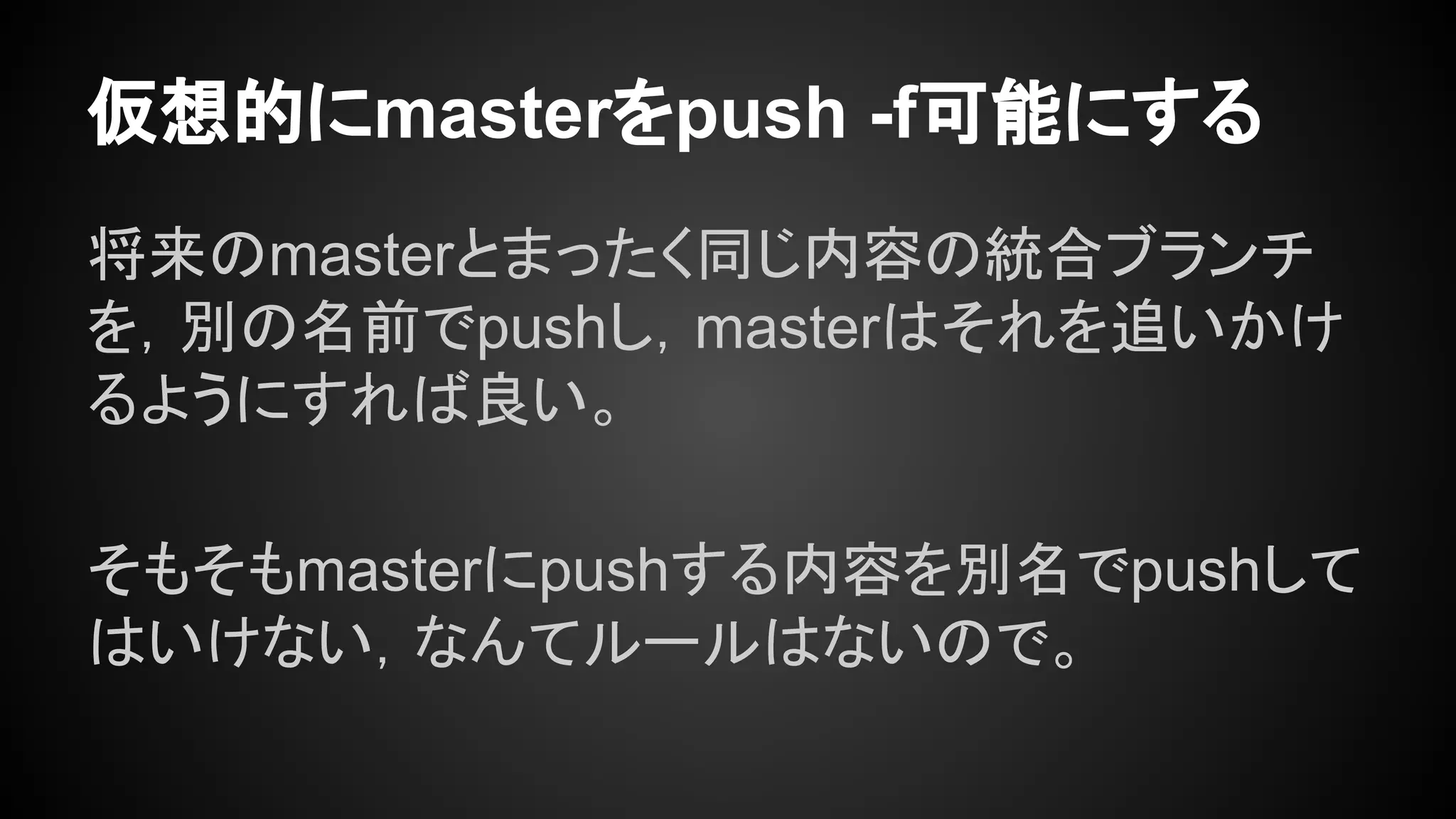 仮想的にmasterをpush -f可能にする
将来のmasterとまったく同じ内容の統合ブランチ
を，別の名前でpushし，masterはそれを追いかけ
るようにすれば良い。
そもそもmasterにpushする内容を別名でpushして
はいけない，なんてルールはないので。
 