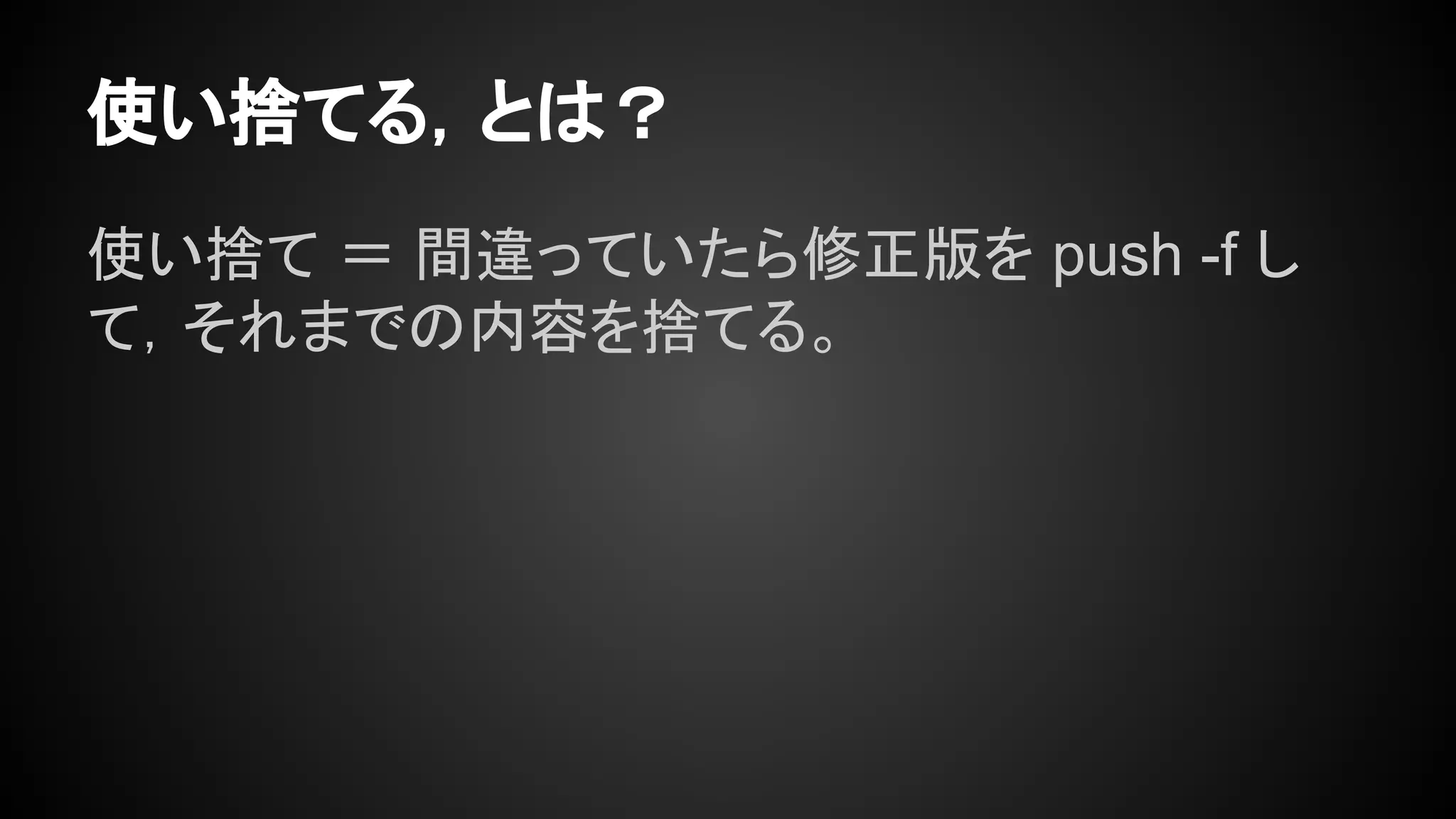 使い捨てる，とは？
使い捨て ＝ 間違っていたら修正版を push -f し
て，それまでの内容を捨てる。
 