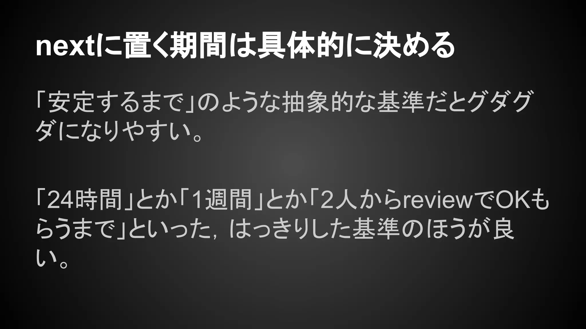 nextに置く期間は具体的に決める
「安定するまで」のような抽象的な基準だとグダグ
ダになりやすい。
「24時間」とか「1週間」とか「2人からreviewでOKも
らうまで」といった，はっきりした基準のほうが良
い。
 