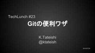 Gitの便利ワザ
K.Tateishi
@ktateish
TechLunch #23
2015/07/24
 