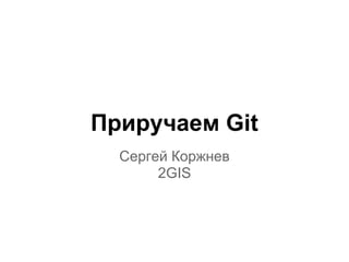 Приручаем Git
  Сергей Коржнев
       2GIS
 
