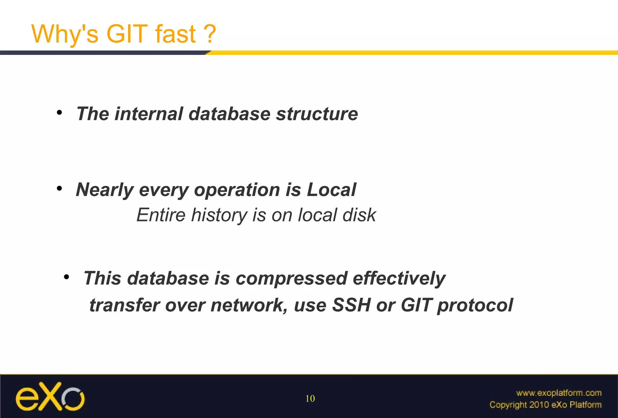 Why's GIT fast ?

  
          The internal database structure


  
          Nearly every operation is Local
                 Entire history is on local disk


      
          This database is compressed effectively
           transfer over network, use SSH or GIT protocol



                                       10
 