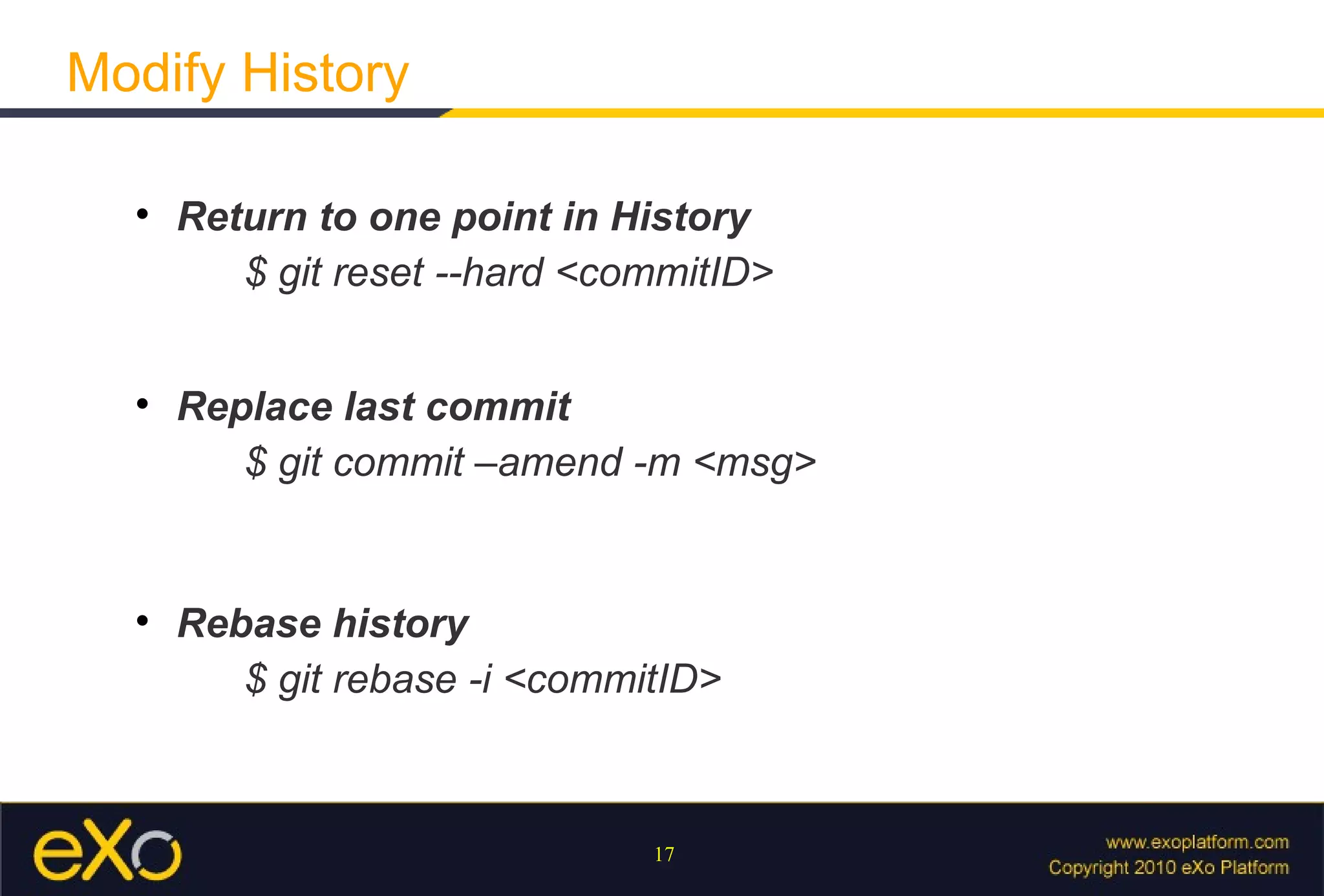 Modify History

  
      Return to one point in History
         $ git reset --hard <commitID>


  
      Replace last commit
         $ git commit –amend -m <msg>


  
      Rebase history
         $ git rebase -i <commitID>



                               17
 