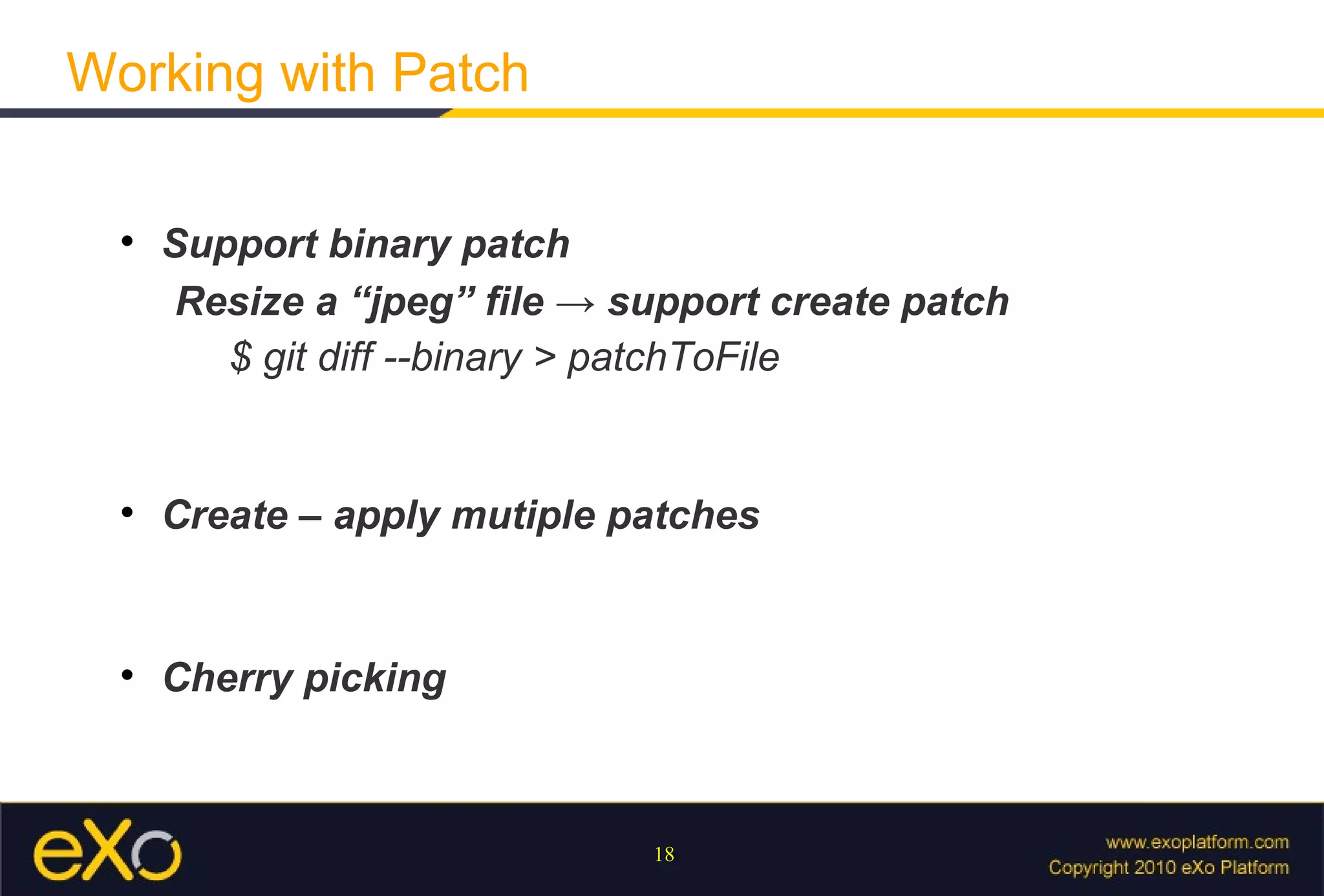 Working with Patch

  
      Support binary patch
       Resize a “jpeg” file → support create patch
         $ git diff --binary > patchToFile


  
      Create – apply mutiple patches


  
      Cherry picking



                               18
 