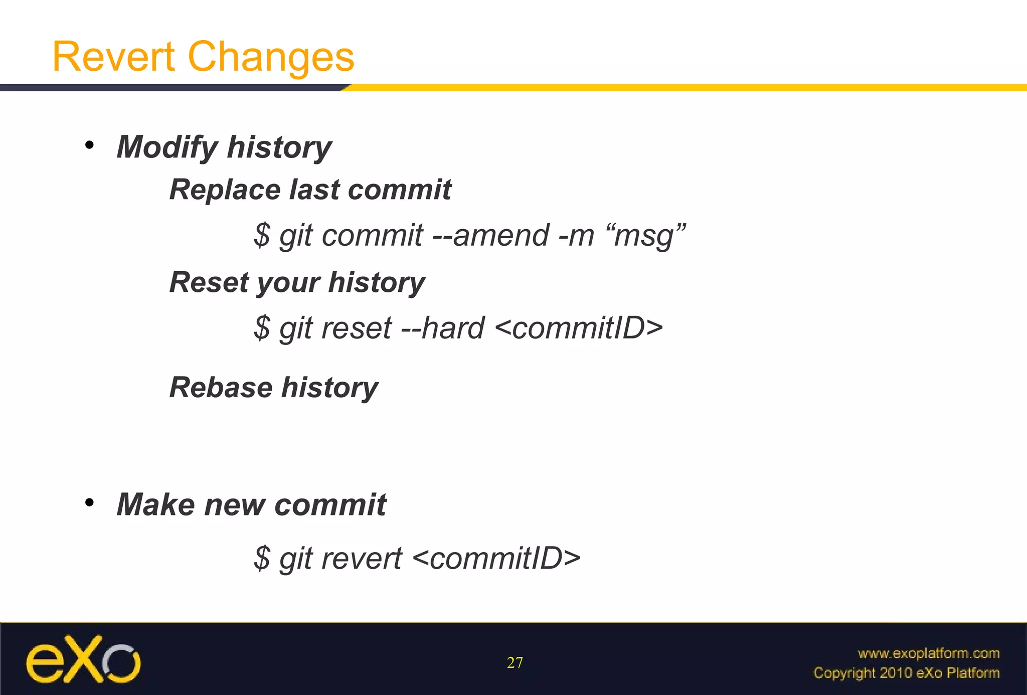 Revert Changes
 
     Modify history
        Replace last commit
             $ git commit --amend -m “msg”
        Reset your history
             $ git reset --hard <commitID>
        Rebase history


 
     Make new commit
             $ git revert <commitID>


                              27
 