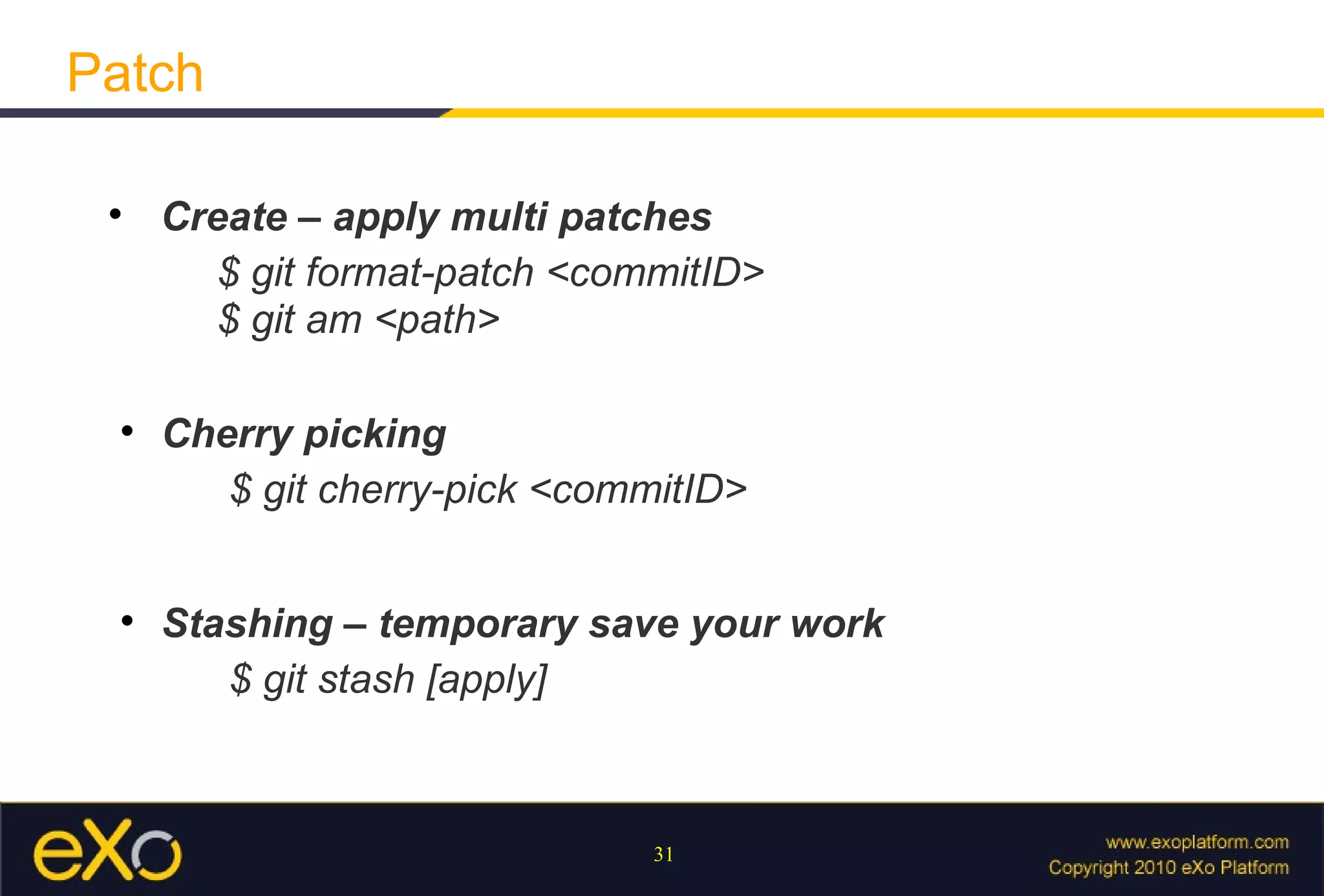 Patch

 
     Create – apply multi patches
        $ git format-patch <commitID>
        $ git am <path>

 
     Cherry picking
        $ git cherry-pick <commitID>


 
     Stashing – temporary save your work
        $ git stash [apply]



                               31
 
