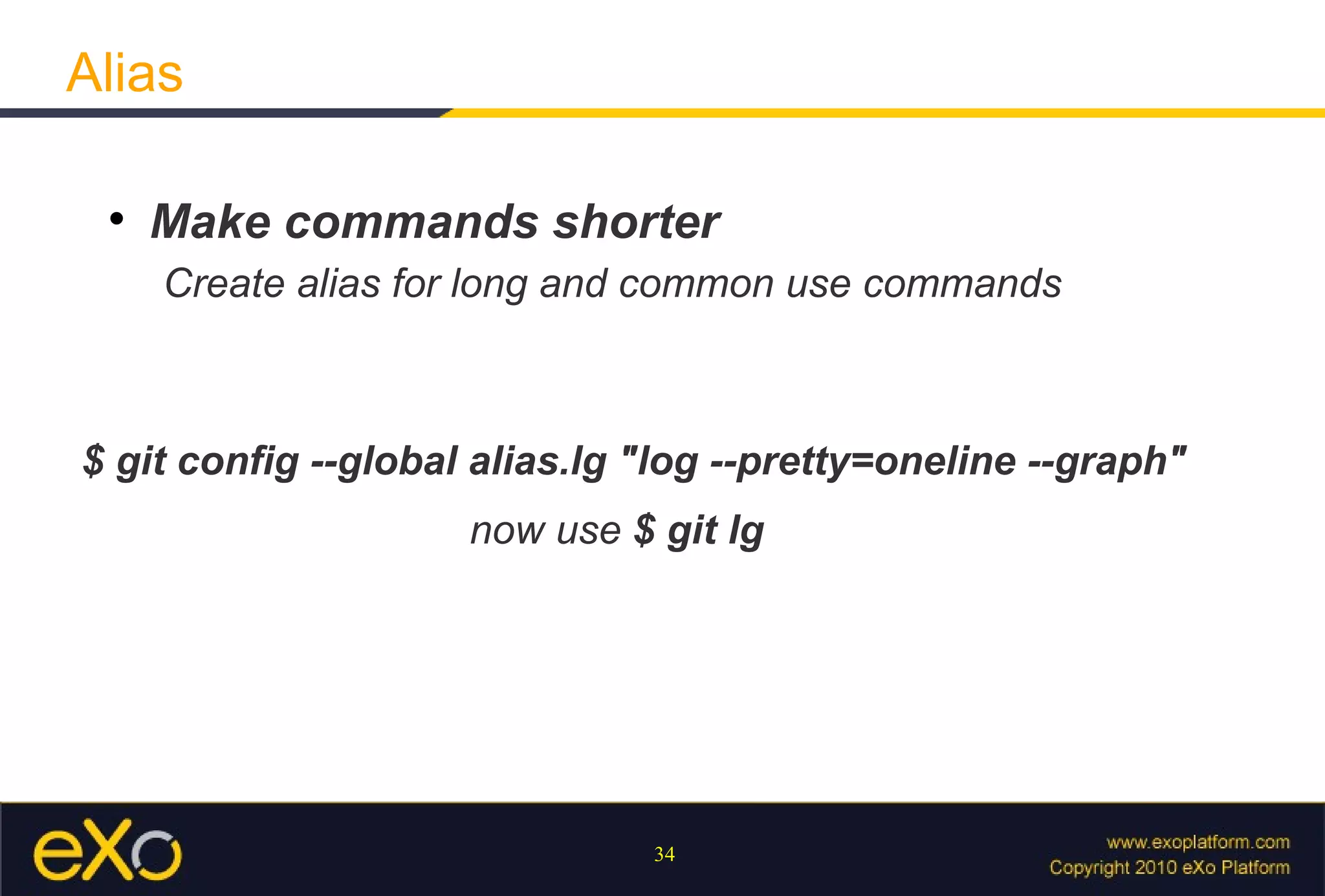 Alias

 
     Make commands shorter
     Create alias for long and common use commands



$ git config --global alias.lg "log --pretty=oneline --graph"
                     now use $ git lg




                               34
 