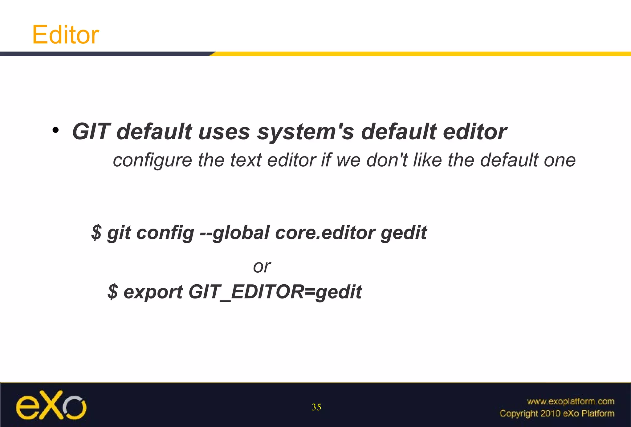 Editor


 
     GIT default uses system's default editor
         conﬁgure the text editor if we don't like the default one


      $ git config --global core.editor gedit
                        or
         $ export GIT_EDITOR=gedit




                                 35
 