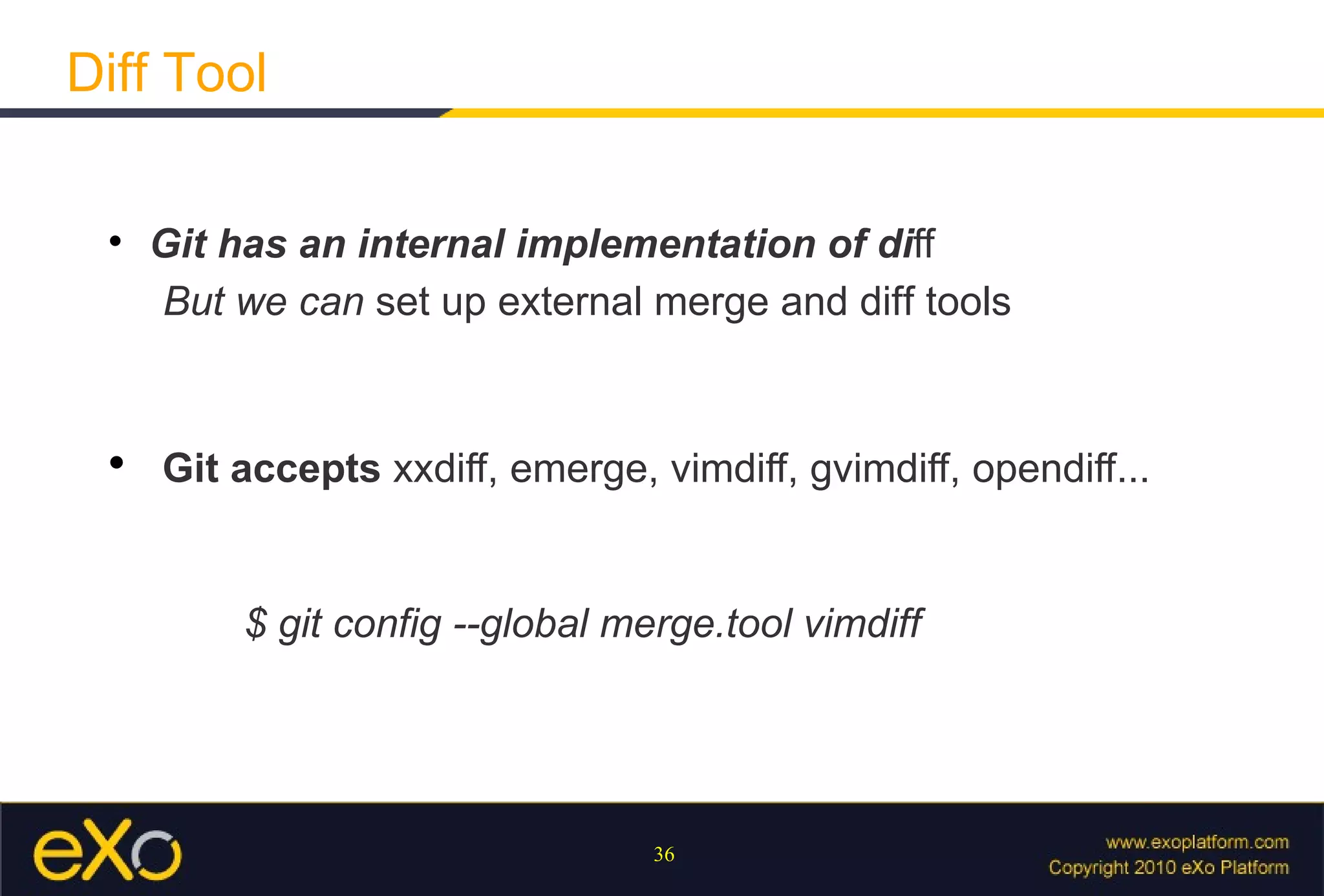 Diff Tool

 
     Git has an internal implementation of diﬀ
     But we can set up external merge and diff tools


 
     Git accepts xxdiﬀ, emerge, vimdiﬀ, gvimdiﬀ, opendiﬀ...


          $ git config --global merge.tool vimdiff




                                  36
 