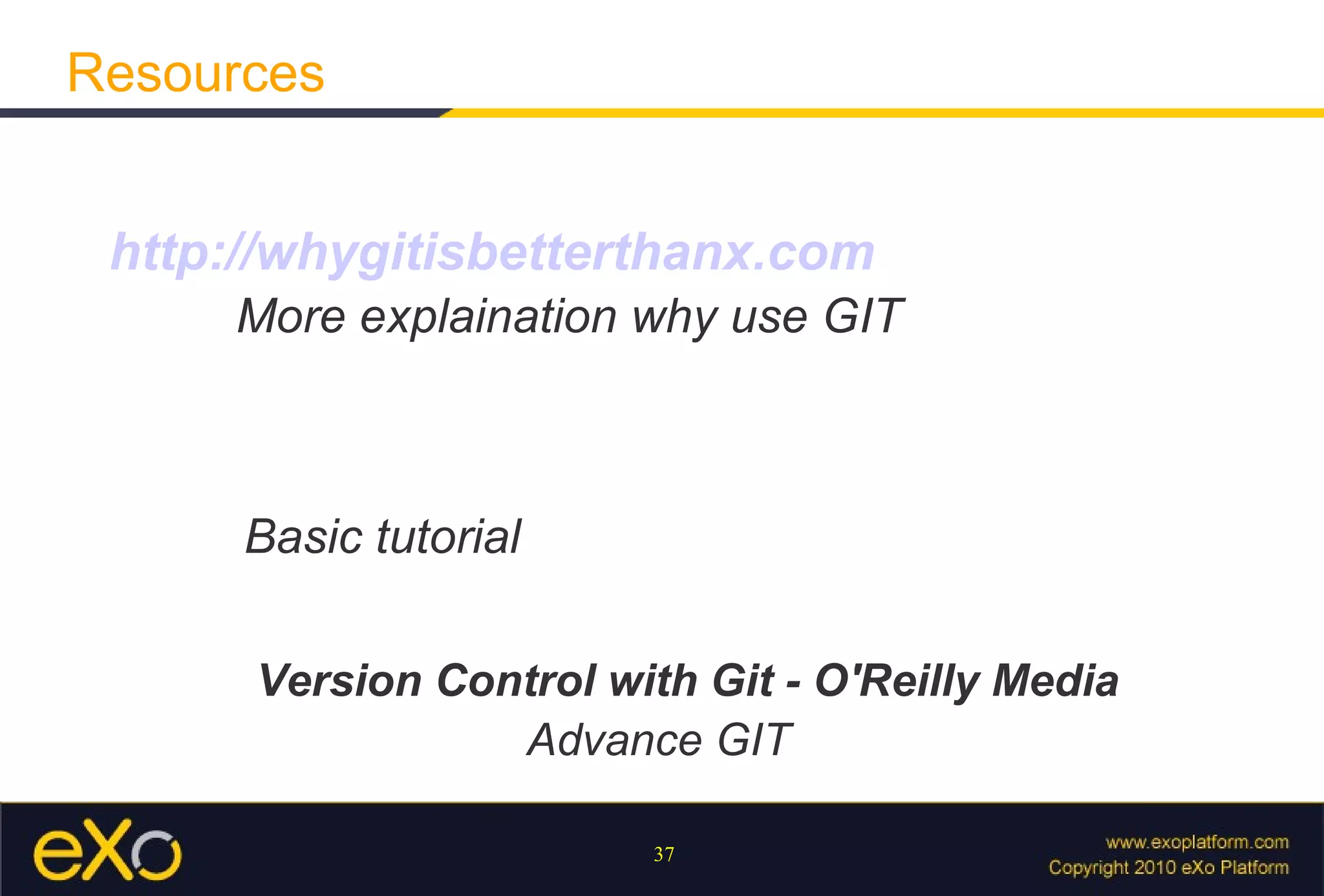Resources


 http://whygitisbetterthanx.com
     More explaination why use GIT



      Basic tutorial

      Version Control with Git - O'Reilly Media
                 Advance GIT

                        37
 