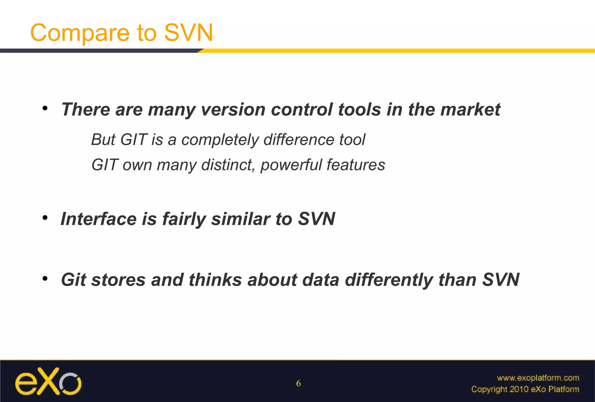Compare to SVN


    There are many version control tools in the market
       But GIT is a completely difference tool
       GIT own many distinct, powerful features



    Interface is fairly similar to SVN



    Git stores and thinks about data differently than SVN




                                    6
 