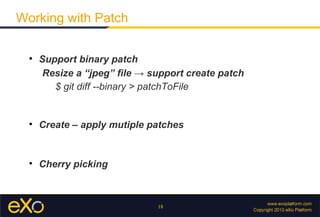 Working with Patch

  
      Support binary patch
       Resize a “jpeg” file → support create patch
         $ git diff --binary > patchToFile


  
      Create – apply mutiple patches


  
      Cherry picking



                               18
 