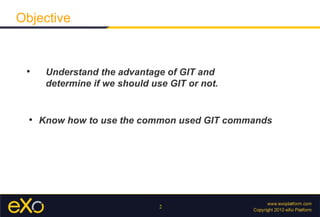 Objective


 
       Understand the advantage of GIT and
       determine if we should use GIT or not.


  
      Know how to use the common used GIT commands




                                2
 