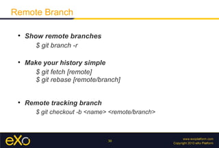 Remote Branch

 
     Show remote branches
        $ git branch -r

 
     Make your history simple
        $ git fetch [remote]
        $ git rebase [remote/branch]


 
     Remote tracking branch
        $ git checkout -b <name> <remote/branch>



                                30
 