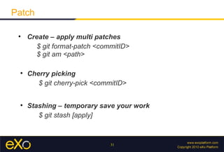 Patch

 
     Create – apply multi patches
        $ git format-patch <commitID>
        $ git am <path>

 
     Cherry picking
        $ git cherry-pick <commitID>


 
     Stashing – temporary save your work
        $ git stash [apply]



                               31
 