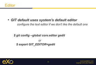 Editor


 
     GIT default uses system's default editor
         conﬁgure the text editor if we don't like the default one


      $ git config --global core.editor gedit
                        or
         $ export GIT_EDITOR=gedit




                                 35
 
