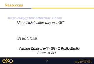 Resources


 http://whygitisbetterthanx.com
     More explaination why use GIT



      Basic tutorial

      Version Control with Git - O'Reilly Media
                 Advance GIT

                        37
 