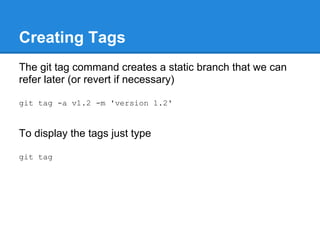 Creating Tags
The git tag command creates a static branch that we can
refer later (or revert if necessary)

git tag -a v1.2 -m 'version 1.2'


To display the tags just type

git tag
 