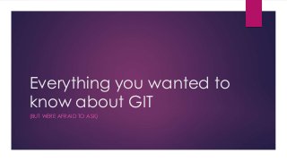 Everything you wanted to
know about GIT
(BUT WERE AFRAID TO ASK)
 