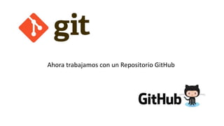 Ahora trabajamos con un Repositorio GitHub
 