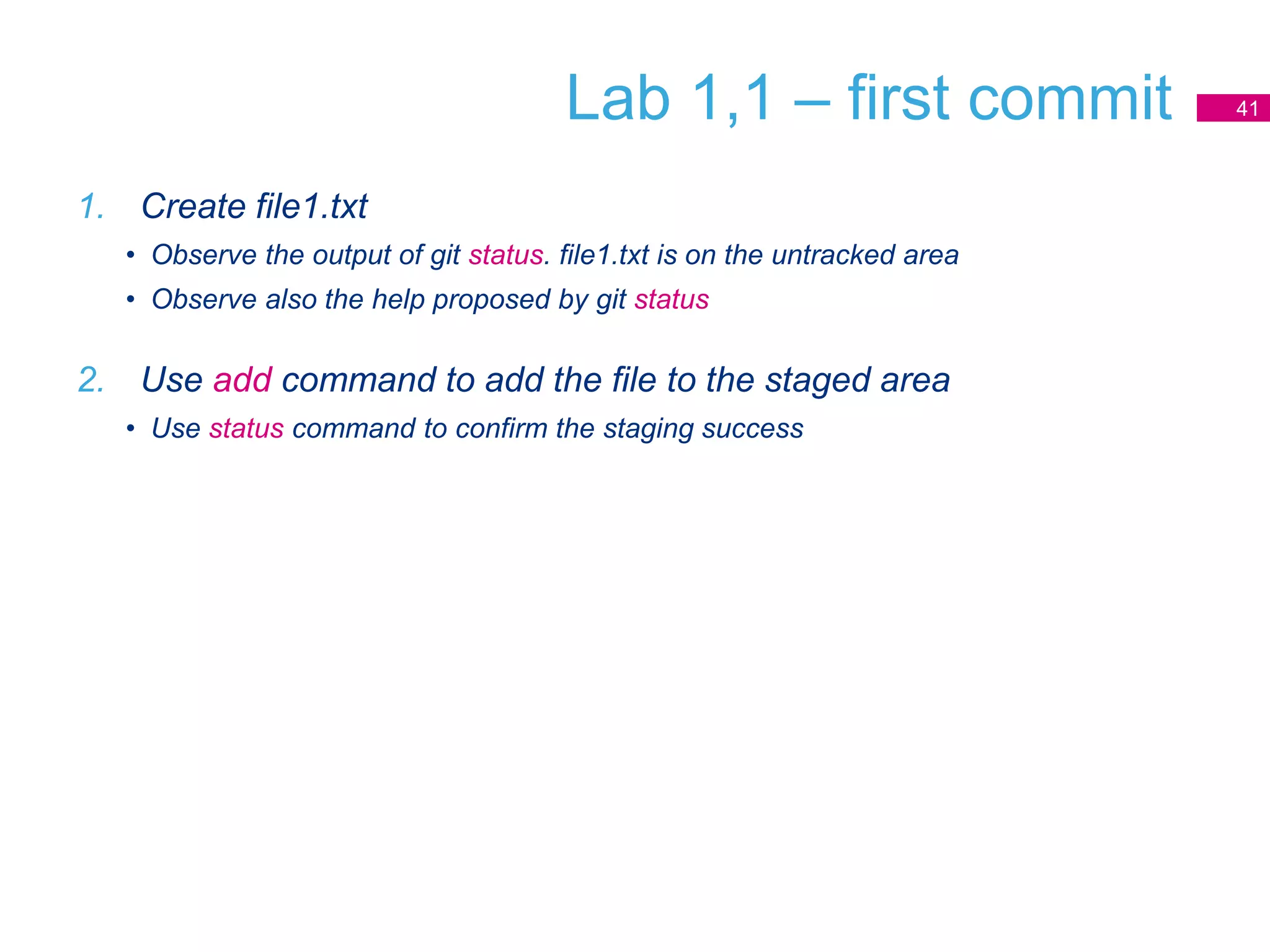 Lab 1,1 – first commit
1. Create file1.txt
• Observe the output of git status. file1.txt is on the untracked area
• Observe also the help proposed by git status
2. Use add command to add the file to the staged area
• Use status command to confirm the staging success
41
 