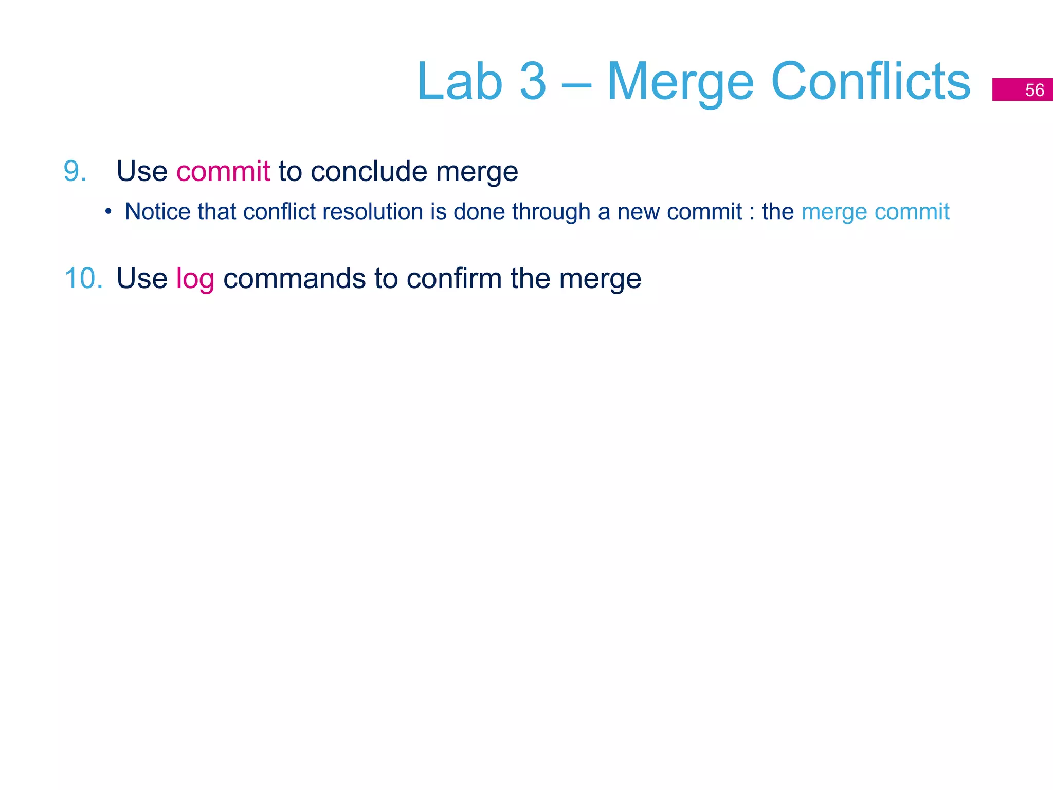 Lab 3 – Merge Conflicts
9. Use commit to conclude merge
• Notice that conflict resolution is done through a new commit : the merge commit
10. Use log commands to confirm the merge
56
 