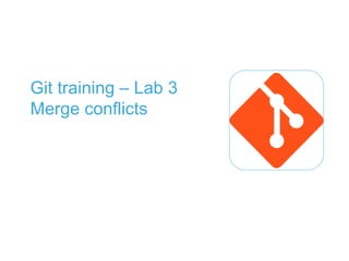 Git training – Lab 3
Merge conflicts
 