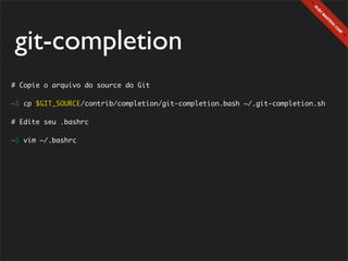 git-completion
# Copie o arquivo do source do Git

~$ cp $GIT_SOURCE/contrib/completion/git-completion.bash ~/.git-completion.sh

# Edite seu .bashrc

~$ vim ~/.bashrc
 