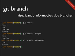 git branch
                visualizando informações dos branches
~/git-tricks(master)$ git branch
fixes
i18n
* master
release
~/git-tricks(master)$ git branch --merged
fixes
* master
~/git-tricks(master)$ git branch --no-merged
i18n
release
~/git-tricks(master)$
 
