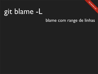 git blame -L
               blame com range de linhas
 