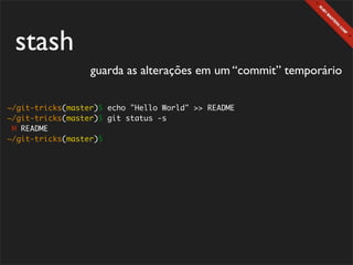 stash
                  guarda as alterações em um “commit” temporário

~/git-tricks(master)$ echo "Hello World" >> README
~/git-tricks(master)$ git status -s
 M README
~/git-tricks(master)$
 
