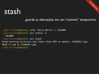 stash
                  guarda as alterações em um “commit” temporário

~/git-tricks(master)$ echo "Hello World" >> README
~/git-tricks(master)$ git status -s
 M README
~/git-tricks(master)$ git stash
Saved working directory and index state WIP on master: 51e034d typo
HEAD is now at 51e034d typo
~/git-tricks(master)$
 