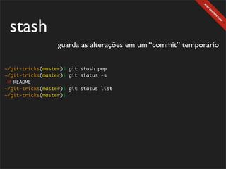 stash
                  guarda as alterações em um “commit” temporário

~/git-tricks(master)$ git stash pop
~/git-tricks(master)$ git status -s
 M README
~/git-tricks(master)$ git status list
~/git-tricks(master)$
 