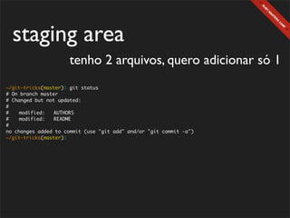 staging area
                      tenho 2 arquivos, quero adicionar só 1
~/git-tricks(master)$ git status
# On branch master
# Changed but not updated:
#
#	   modified:   AUTHORS
#	   modified:   README
#
no changes added to commit (use "git add" and/or "git commit -a")
~/git-tricks(master)$
 