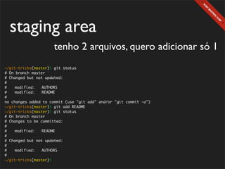 staging area
                      tenho 2 arquivos, quero adicionar só 1
~/git-tricks(master)$ git status
# On branch master
# Changed but not updated:
#
#	   modified:   AUTHORS
#	   modified:   README
#
no changes added to commit (use "git add" and/or "git commit -a")
~/git-tricks(master)$ git add README
~/git-tricks(master)$ git status
# On branch master
# Changes to be committed:
#
#	   modified:   README
#
# Changed but not updated:
#
#	   modified:   AUTHORS
#
~/git-tricks(master)$
 