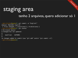 staging area
                      tenho 2 arquivos, quero adicionar só 1
~/git-tricks(master)$ git commit -m "English!"
[master 76b2c02] English
  1 files changed, 1 insertions(+), 0 deletions(-)
~/git-tricks(master)$ git status
# On branch master
# Changed but not updated:
#
#	    modified:   AUTHORS
#
no changes added to commit (use "git add" and/or "git commit -a")
~/git-tricks(master)$
 