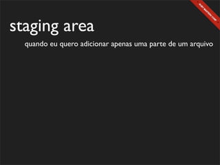 staging area
  quando eu quero adicionar apenas uma parte de um arquivo
 