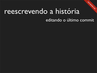 reescrevendo a história
            editando o último commit
 